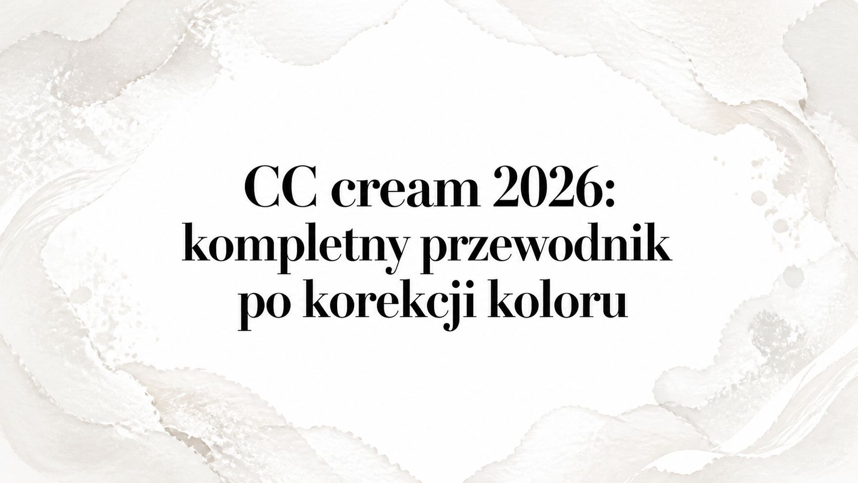 CC cream 2026: kompletny przewodnik po korekcji koloru