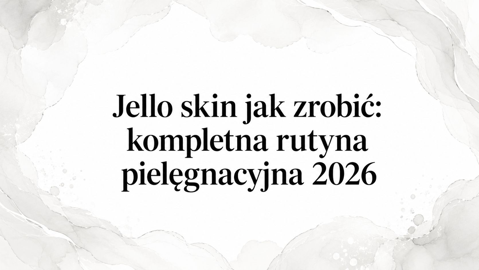 Jello skin jak zrobić: kompletna rutyna pielęgnacyjna 2026